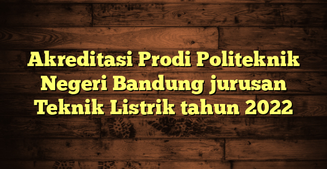 Akreditasi Prodi Politeknik Negeri Bandung jurusan Teknik Listrik tahun 2022